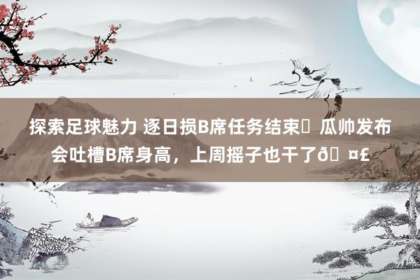 探索足球魅力 逐日损B席任务结束✅瓜帅发布会吐槽B席身高，上周摇子也干了🤣