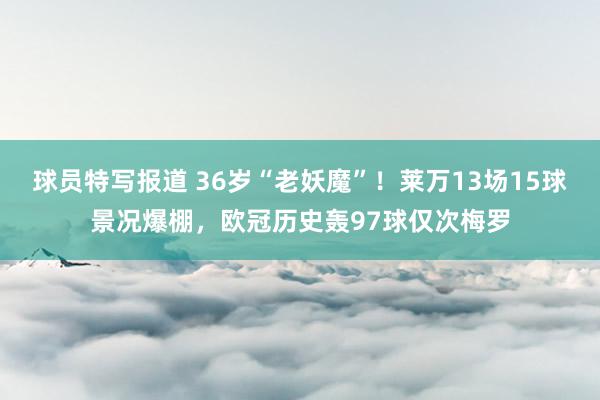 球员特写报道 36岁“老妖魔”！莱万13场15球景况爆棚，欧冠历史轰97球仅次梅罗