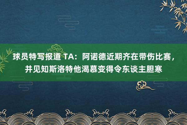 球员特写报道 TA：阿诺德近期齐在带伤比赛，并见知斯洛特他渴慕变得令东谈主胆寒