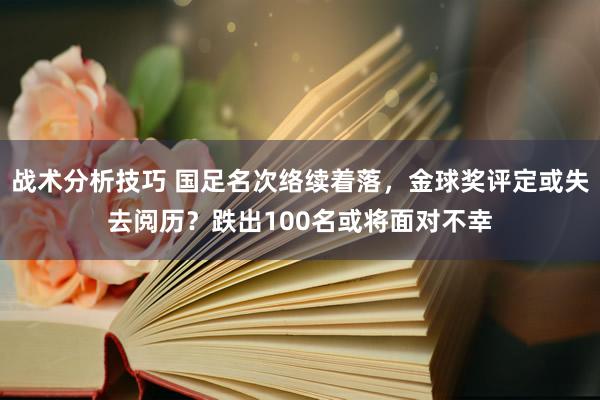 战术分析技巧 国足名次络续着落，金球奖评定或失去阅历？跌出100名或将面对不幸