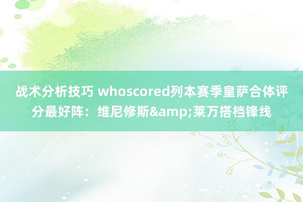 战术分析技巧 whoscored列本赛季皇萨合体评分最好阵：维尼修斯&莱万搭档锋线