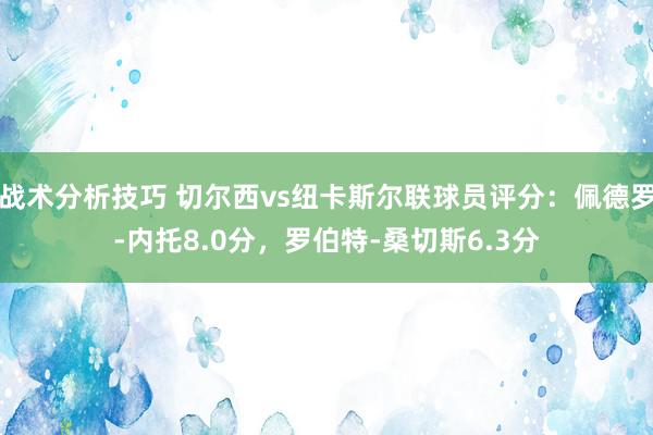 战术分析技巧 切尔西vs纽卡斯尔联球员评分：佩德罗-内托8.0分，罗伯特-桑切斯6.3分