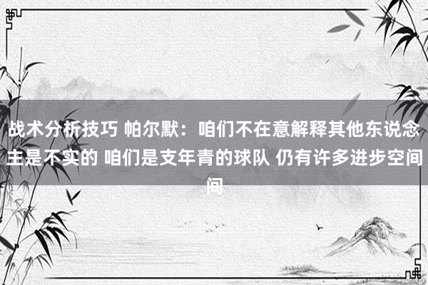 战术分析技巧 帕尔默：咱们不在意解释其他东说念主是不实的 咱们是支年青的球队 仍有许多进步空间