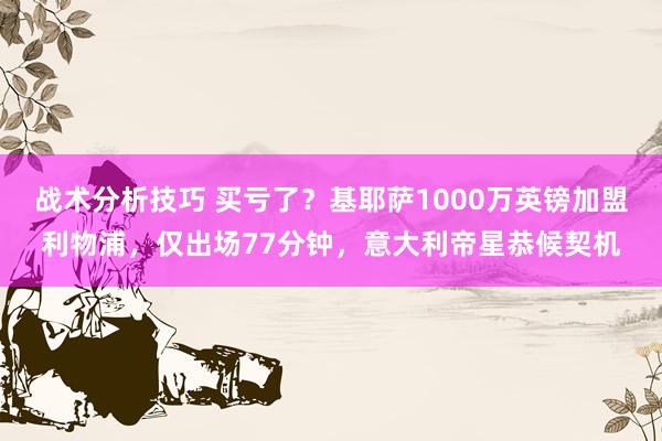 战术分析技巧 买亏了？基耶萨1000万英镑加盟利物浦，仅出场77分钟，意大利帝星恭候契机