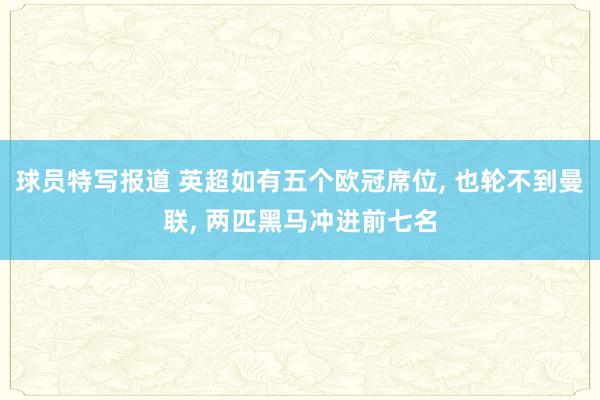 球员特写报道 英超如有五个欧冠席位, 也轮不到曼联, 两匹黑马冲进前七名