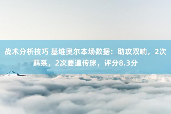 战术分析技巧 基维奥尔本场数据：助攻双响，2次羁系，2次要道传球，评分8.3分