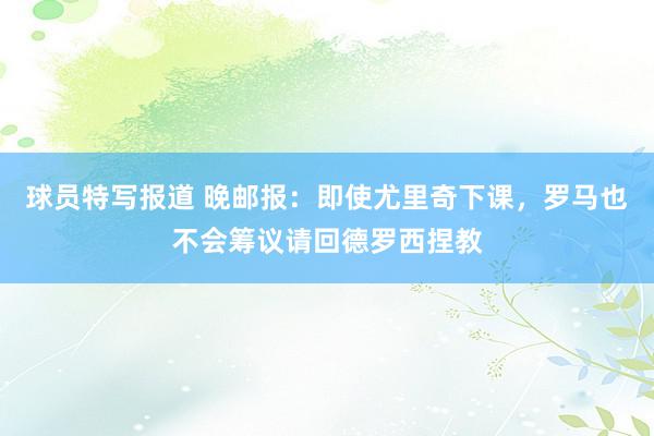 球员特写报道 晚邮报：即使尤里奇下课，罗马也不会筹议请回德罗西捏教