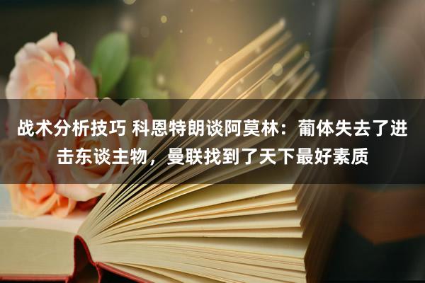 战术分析技巧 科恩特朗谈阿莫林：葡体失去了进击东谈主物，曼联找到了天下最好素质