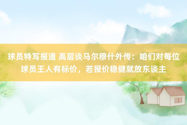 球员特写报道 高层谈马尔穆什外传：咱们对每位球员王人有标价，若报价稳健就放东谈主