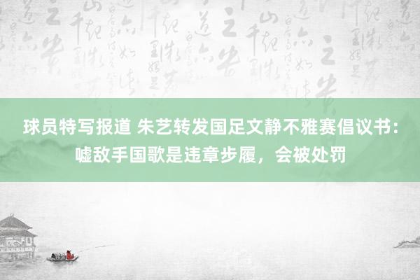 球员特写报道 朱艺转发国足文静不雅赛倡议书：嘘敌手国歌是违章步履，会被处罚