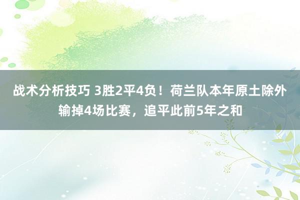 战术分析技巧 3胜2平4负！荷兰队本年原土除外输掉4场比赛，追平此前5年之和