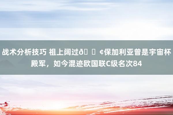 战术分析技巧 祖上阔过😢保加利亚曾是宇宙杯殿军，如今混迹欧国联C级名次84