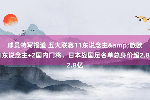 球员特写报道 五大联赛11东说念主&旅欧21东说念主+2国内门将，日本战国足名单总身价超2.8亿