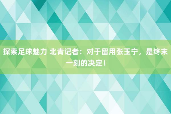 探索足球魅力 北青记者：对于留用张玉宁，是终末一刻的决定！