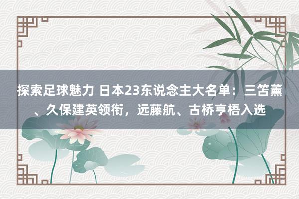 探索足球魅力 日本23东说念主大名单：三笘薰、久保建英领衔，远藤航、古桥亨梧入选