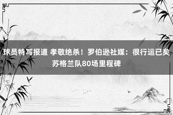 球员特写报道 孝敬绝杀！罗伯逊社媒：很行运已矣苏格兰队80场里程碑