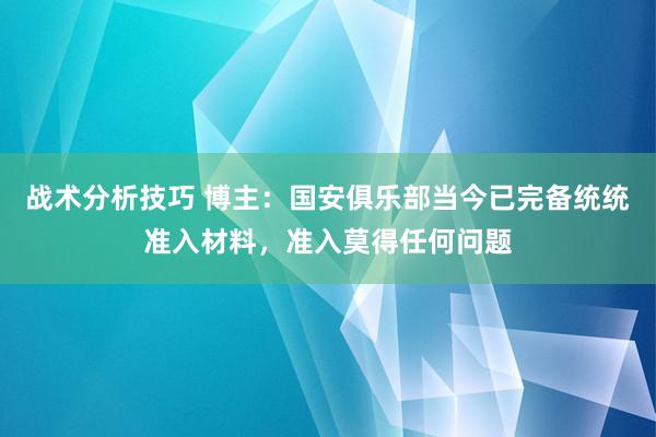 战术分析技巧 博主：国安俱乐部当今已完备统统准入材料，准入莫得任何问题