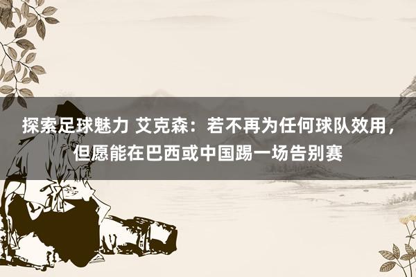 探索足球魅力 艾克森：若不再为任何球队效用，但愿能在巴西或中国踢一场告别赛