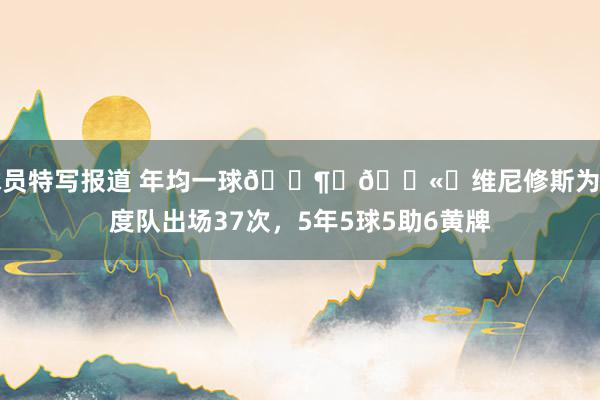 球员特写报道 年均一球😶‍🌫️维尼修斯为国度队出场37次，5年5球5助6黄牌