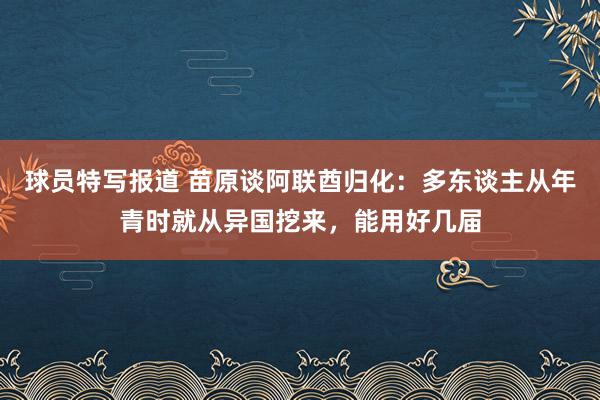 球员特写报道 苗原谈阿联酋归化：多东谈主从年青时就从异国挖来，能用好几届