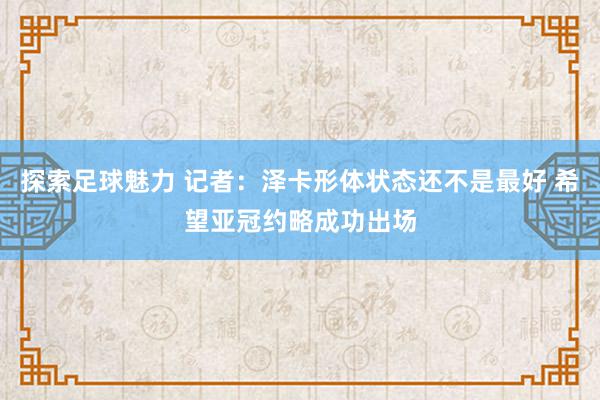 探索足球魅力 记者：泽卡形体状态还不是最好 希望亚冠约略成功出场