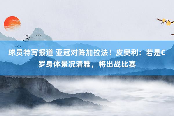 球员特写报道 亚冠对阵加拉法！皮奥利：若是C罗身体景况清雅，将出战比赛