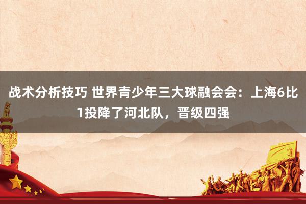 战术分析技巧 世界青少年三大球融会会：上海6比1投降了河北队，晋级四强