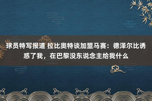 球员特写报道 拉比奥特谈加盟马赛：德泽尔比诱惑了我，在巴黎没东说念主给我什么