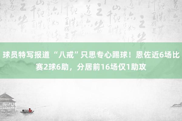 球员特写报道 “八戒”只思专心踢球！恩佐近6场比赛2球6助，分居前16场仅1助攻