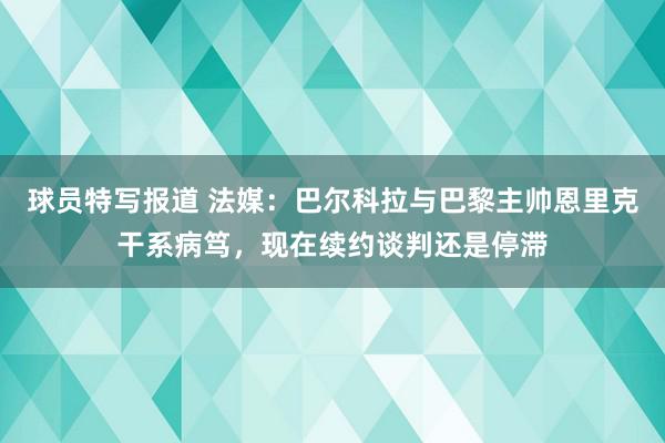 球员特写报道 法媒：巴尔科拉与巴黎主帅恩里克干系病笃，现在续约谈判还是停滞