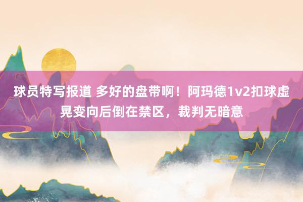 球员特写报道 多好的盘带啊！阿玛德1v2扣球虚晃变向后倒在禁区，裁判无暗意