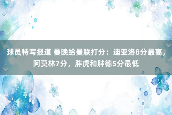 球员特写报道 曼晚给曼联打分：迪亚洛8分最高，阿莫林7分，胖虎和胖德5分最低