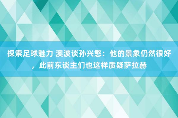 探索足球魅力 澳波谈孙兴慜：他的景象仍然很好，此前东谈主们也这样质疑萨拉赫