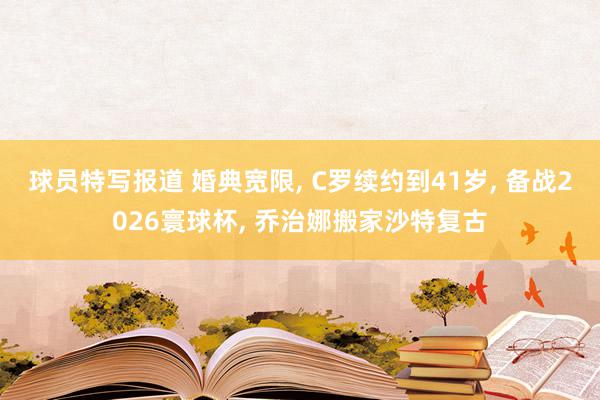 球员特写报道 婚典宽限, C罗续约到41岁, 备战2026寰球杯, 乔治娜搬家沙特复古