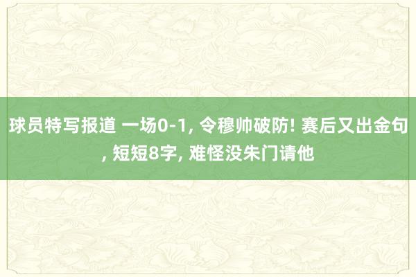 球员特写报道 一场0-1, 令穆帅破防! 赛后又出金句, 短短8字, 难怪没朱门请他