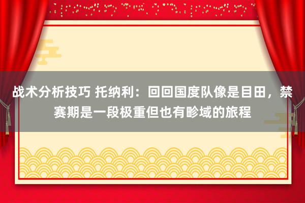 战术分析技巧 托纳利：回回国度队像是目田，禁赛期是一段极重但也有畛域的旅程