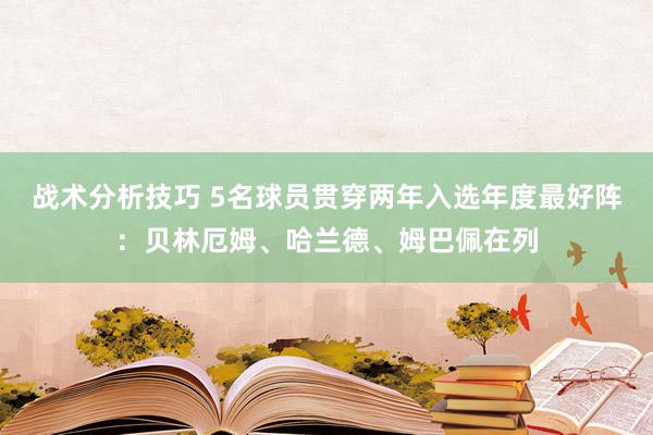 战术分析技巧 5名球员贯穿两年入选年度最好阵：贝林厄姆、哈兰德、姆巴佩在列