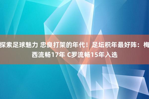 探索足球魅力 忠良打架的年代！足坛积年最好阵：梅西流畅17年 C罗流畅15年入选