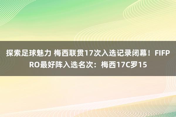 探索足球魅力 梅西联贯17次入选记录闭幕！FIFPRO最好阵入选名次：梅西17C罗15