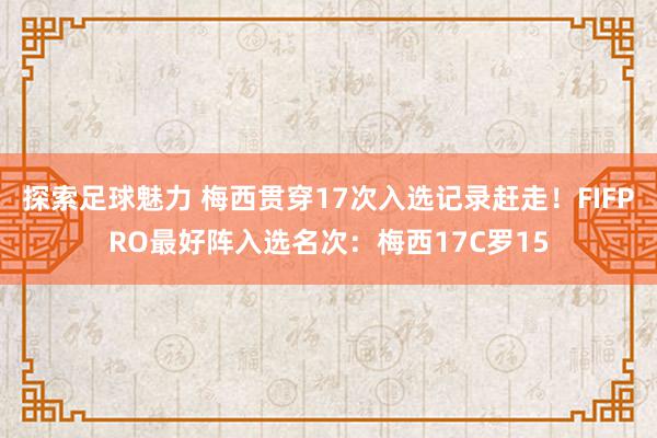 探索足球魅力 梅西贯穿17次入选记录赶走！FIFPRO最好阵入选名次：梅西17C罗15