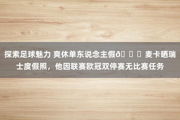 探索足球魅力 爽休单东说念主假😀麦卡晒瑞士度假照，他因联赛欧冠双停赛无比赛任务