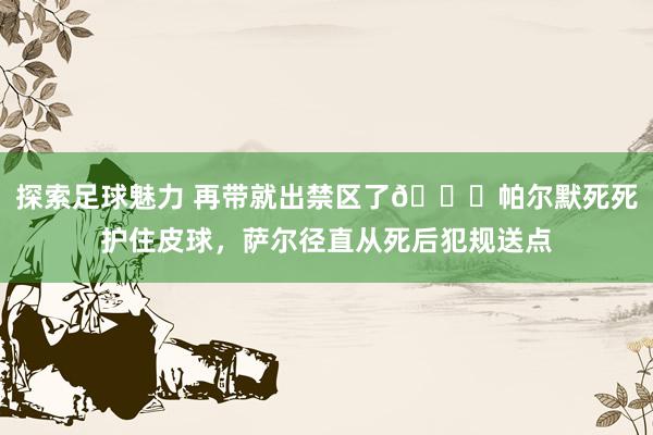 探索足球魅力 再带就出禁区了😂帕尔默死死护住皮球，萨尔径直从死后犯规送点