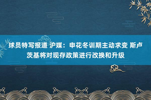 球员特写报道 沪媒：申花冬训期主动求变 斯卢茨基将对现存政策进行改换和升级