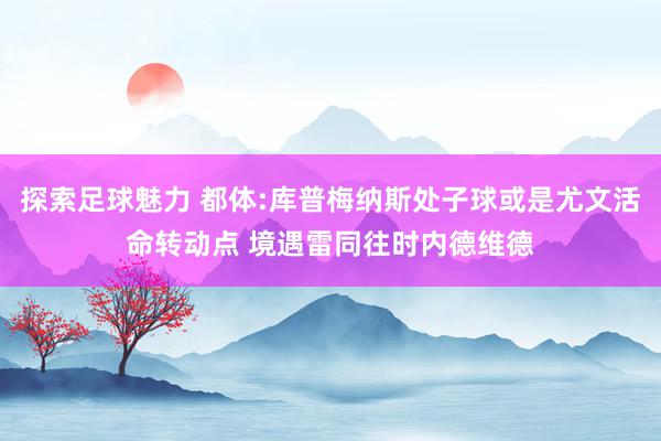 探索足球魅力 都体:库普梅纳斯处子球或是尤文活命转动点 境遇雷同往时内德维德