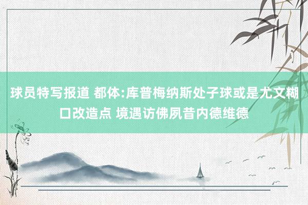 球员特写报道 都体:库普梅纳斯处子球或是尤文糊口改造点 境遇访佛夙昔内德维德