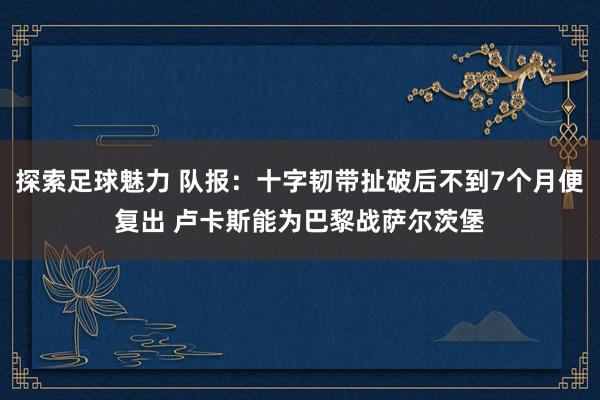 探索足球魅力 队报：十字韧带扯破后不到7个月便复出 卢卡斯能为巴黎战萨尔茨堡