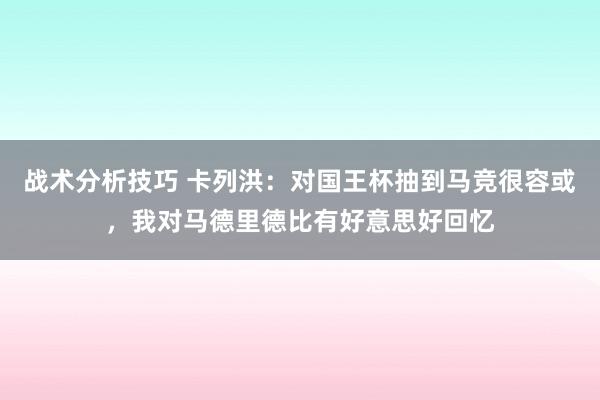 战术分析技巧 卡列洪：对国王杯抽到马竞很容或，我对马德里德比有好意思好回忆