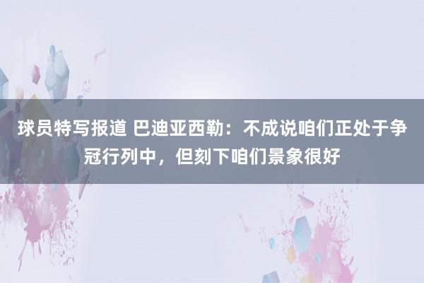 球员特写报道 巴迪亚西勒：不成说咱们正处于争冠行列中，但刻下咱们景象很好