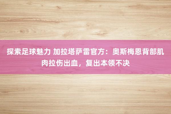 探索足球魅力 加拉塔萨雷官方：奥斯梅恩背部肌肉拉伤出血，复出本领不决