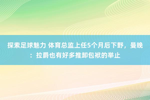 探索足球魅力 体育总监上任5个月后下野，曼晚：拉爵也有好多推卸包袱的举止